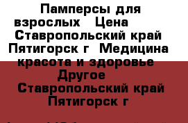  Памперсы для взрослых › Цена ­ 650 - Ставропольский край, Пятигорск г. Медицина, красота и здоровье » Другое   . Ставропольский край,Пятигорск г.